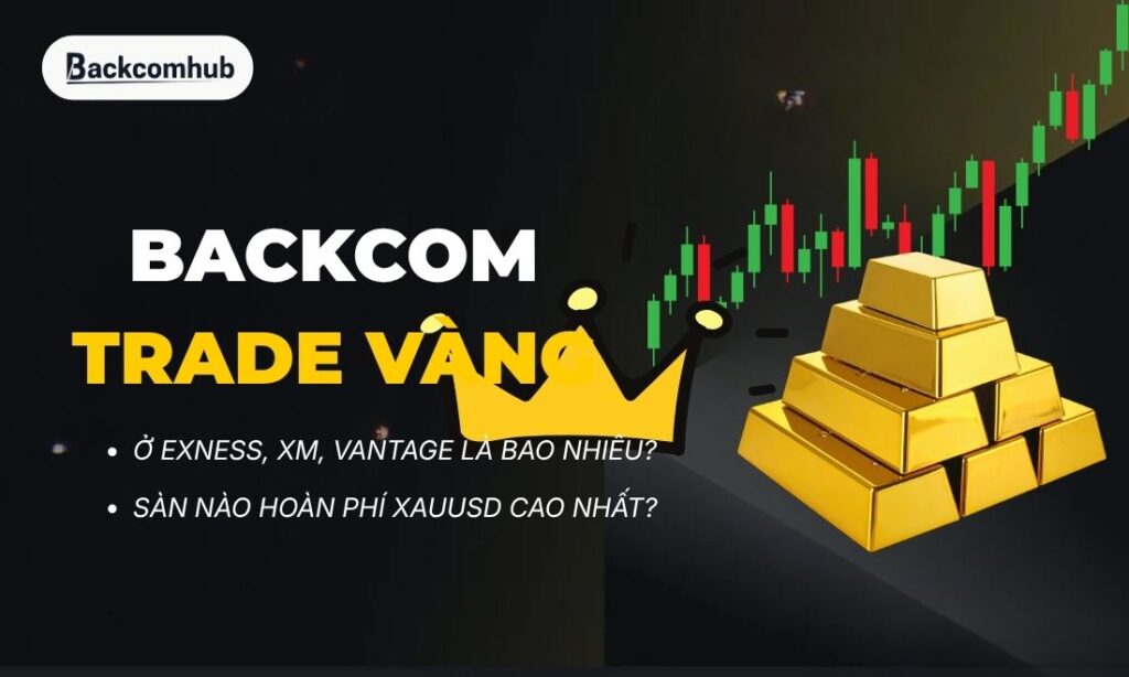 Backcom trade vàng ở Exness, XM, Vantage là bao nhiêu? Sàn nào hoàn cao nhất?